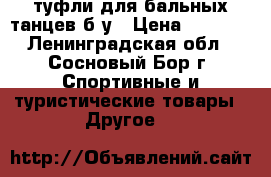 туфли для бальных танцев б/у › Цена ­ 2 500 - Ленинградская обл., Сосновый Бор г. Спортивные и туристические товары » Другое   